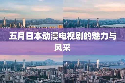 五月日本动漫电视剧的魅力与风采