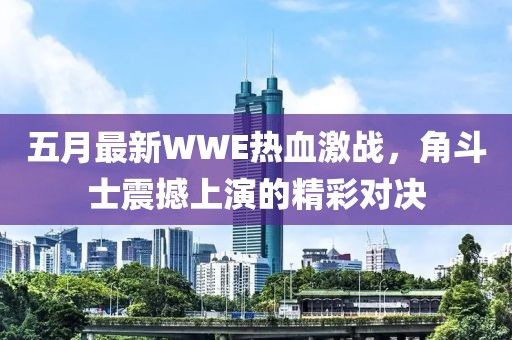 五月最新WWE热血激战,角斗士震撼上演的精彩对决