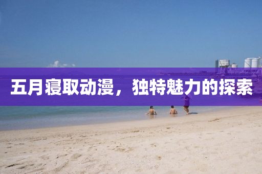 五月寝取动漫，独特魅力的探索
