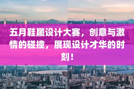 五月鞋履设计大赛,创意与激情的碰撞,展现设计才华的时刻!