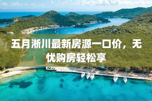 五月淅川最新房源一口价,无忧购房轻松享