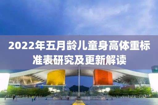 2022年五月龄儿童身高体重标准表研究及更新解读