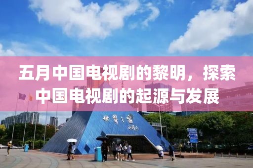 五月中国电视剧的黎明，探索中国电视剧的起源与发展