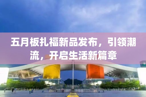 五月板扎福新品发布,引领潮流,开启生活新篇章