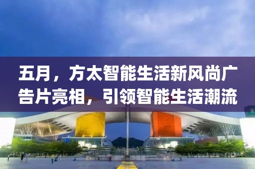 五月，方太智能生活新风尚广告片亮相，引领智能生活潮流