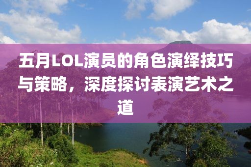 五月LOL演员的角色演绎技巧与策略,深度探讨表演艺术之道