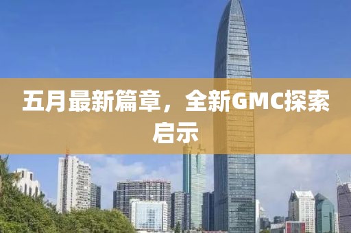 五月最新篇章,全新GMC探索启示