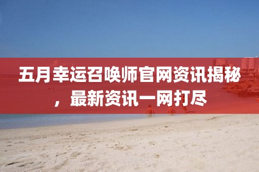 五月幸运召唤师官网资讯揭秘，最新资讯一网打尽