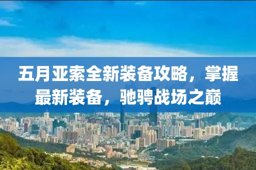 五月亚索全新装备攻略，掌握最新装备，驰骋战场之巅
