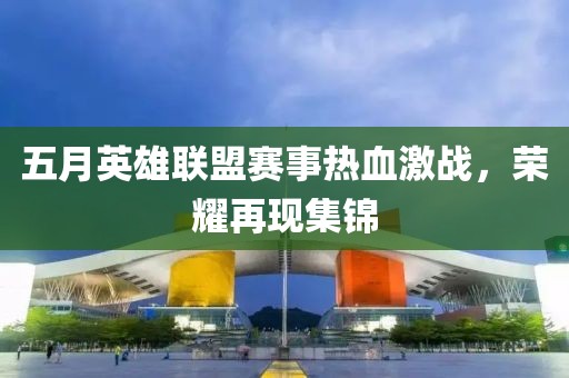 五月英雄联盟赛事热血激战,荣耀再现集锦
