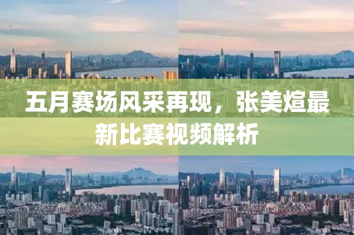 五月赛场风采再现,张美煊最新比赛视频解析
