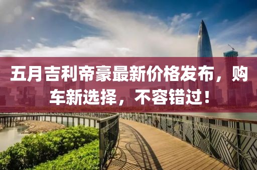 五月吉利帝豪最新价格发布,购车新选择,不容错过!