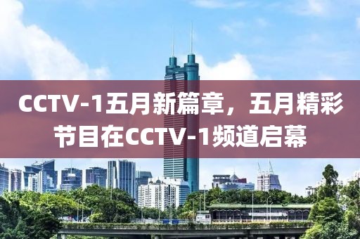 CCTV-1五月新篇章，五月精彩节目在CCTV-1频道启幕