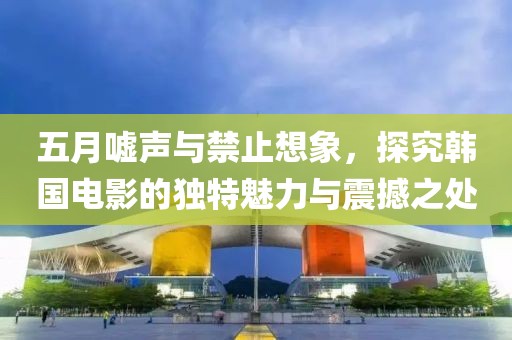 五月嘘声与禁止想象，探究韩国电影的独特魅力与震撼之处