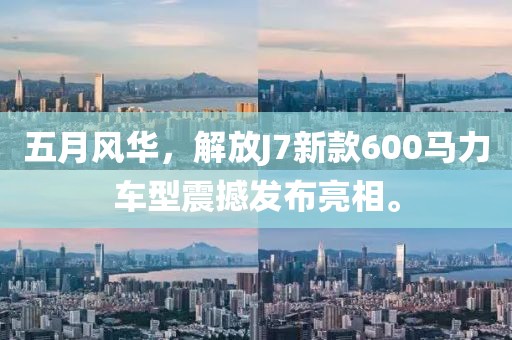 五月风华,解放J7新款600马力车型震撼发布亮相。