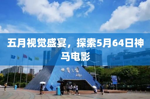 五月视觉盛宴，探索5月64日神马电影
