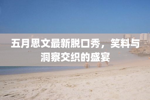 五月思文最新脱口秀,笑料与洞察交织的盛宴