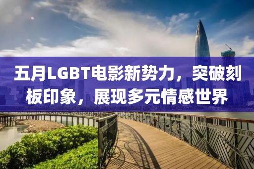 五月LGBT电影新势力,突破刻板印象,展现多元情感世界