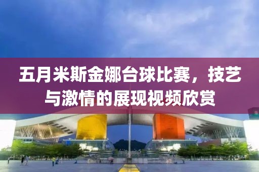 五月米斯金娜台球比赛，技艺与激情的展现视频欣赏