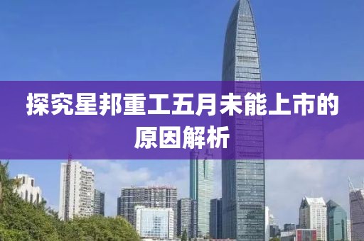 探究星邦重工五月未能上市的原因解析