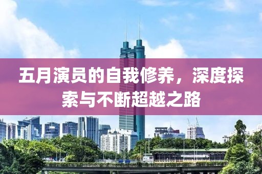 五月演员的自我修养,深度探索与不断超越之路
