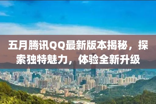 五月腾讯QQ最新版本揭秘,探索独特魅力,体验全新升级