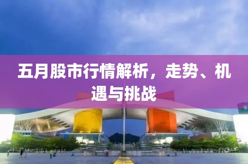 五月股市行情解析,走势、机遇与挑战