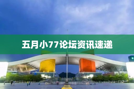五月小77论坛资讯速递