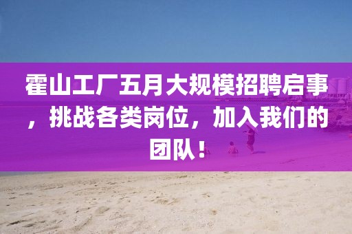 霍山工厂五月大规模招聘启事,挑战各类岗位,加入我们的团队!