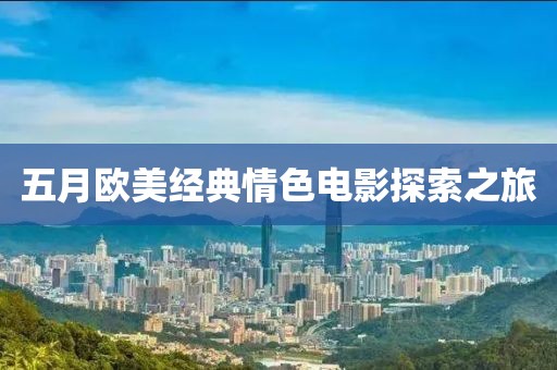五月欧美经典情色电影探索之旅