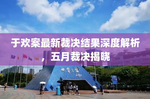 于欢案最新裁决结果深度解析，五月裁决揭晓