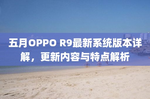 五月OPPO R9最新系统版本详解,更新内容与特点解析