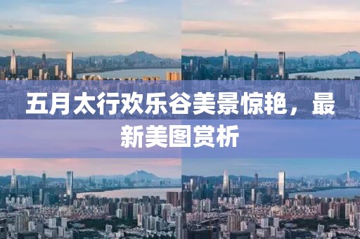 五月太行欢乐谷美景惊艳,最新美图赏析