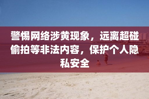 警惕网络涉黄现象，远离超碰偷拍等非法内容，?；じ鋈艘桨踩? width=