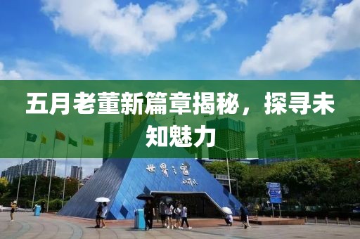 五月老董新篇章揭秘,探寻未知魅力