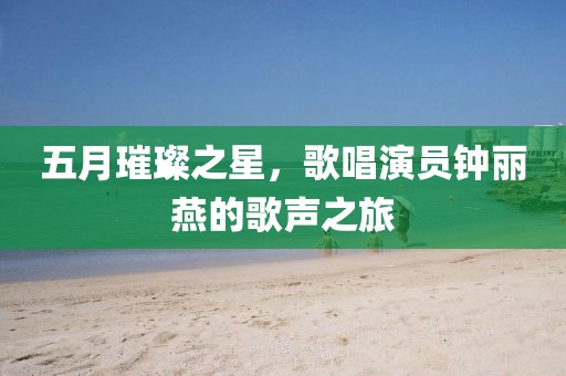 五月璀璨之星,歌唱演员钟丽燕的歌声之旅