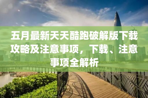 五月最新天天酷跑破解版下载攻略及注意事项,下载、注意事项全解析