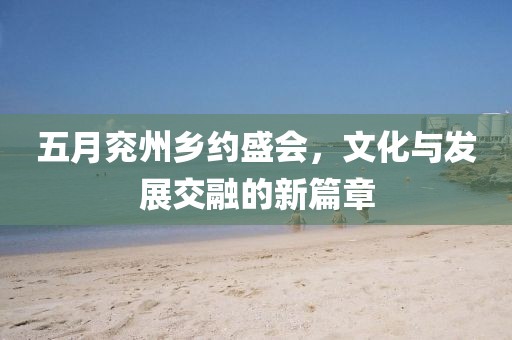 五月兖州乡约盛会,文化与发展交融的新篇章