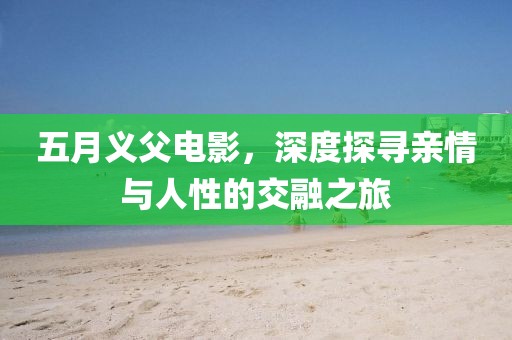 五月义父电影,深度探寻亲情与人性的交融之旅