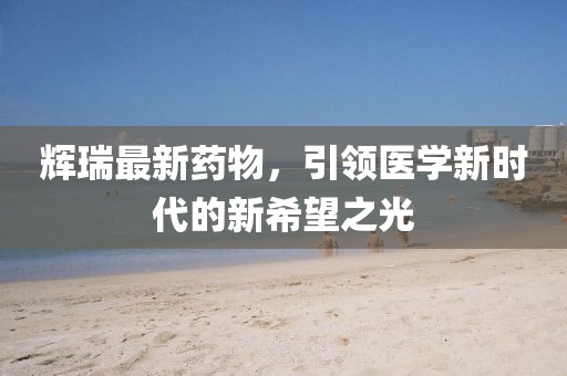 辉瑞最新药物，引领医学新时代的新希望之光