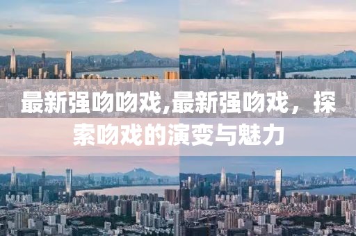 最新强吻吻戏,最新强吻戏，探索吻戏的演变与魅力