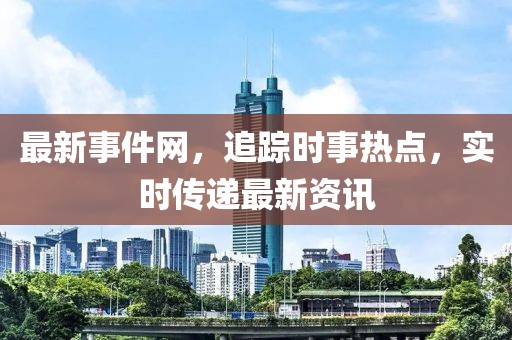 最新事件网，追踪时事热点，实时传递最新资讯
