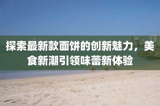探索最新款面饼的创新魅力，美食新潮引领味蕾新体验