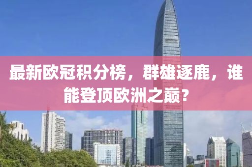 最新欧冠积分榜，群雄逐鹿，谁能登顶欧洲之巅？