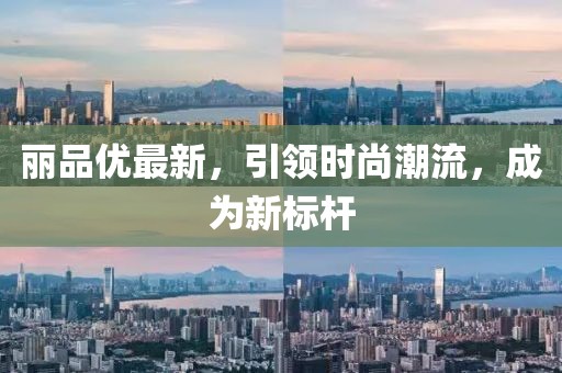 丽品优最新，引领时尚潮流，成为新标杆