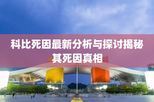 科比死因最新分析与探讨揭秘其死因真相
