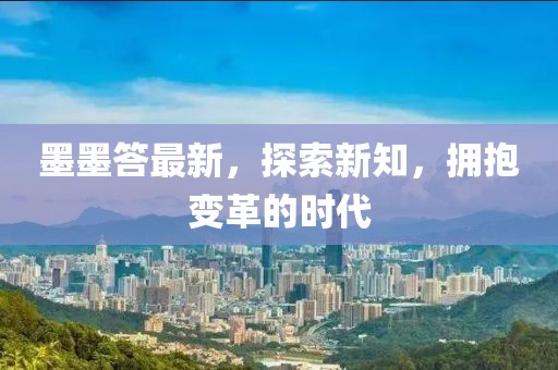 墨墨答最新，探索新知，拥抱变革的时代