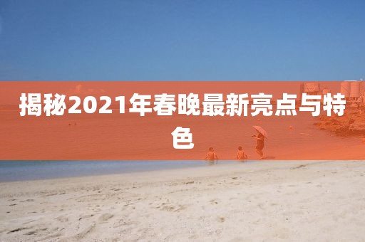 揭秘2021年春晚最新亮点与特色