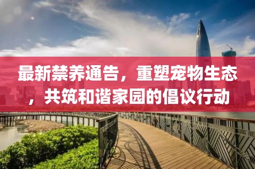 最新禁养通告，重塑宠物生态，共筑和谐家园的倡议行动