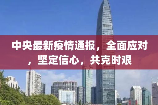 中央最新疫情通报，全面应对，坚定信心，共克时艰